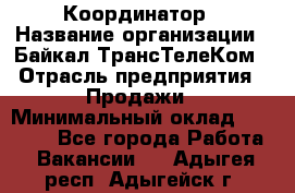 Координатор › Название организации ­ Байкал-ТрансТелеКом › Отрасль предприятия ­ Продажи › Минимальный оклад ­ 30 000 - Все города Работа » Вакансии   . Адыгея респ.,Адыгейск г.